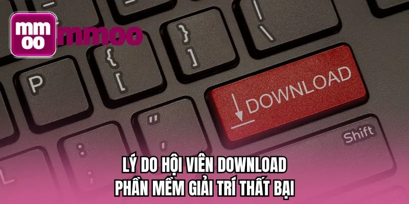 Lý do hội viên download phần mềm giải trí thất bại